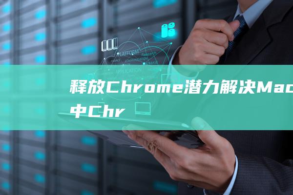 释放Chrome潜力解决Mac系统中Chr