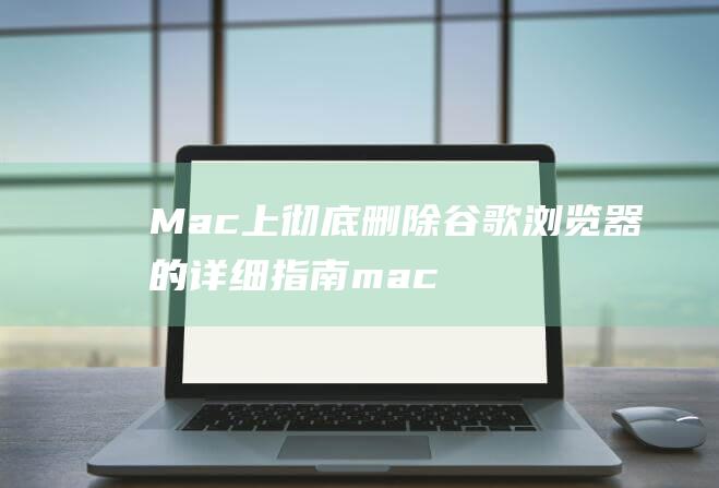 Mac上彻底删除谷歌浏览器的详细指南 (mac上彻底删除Office)