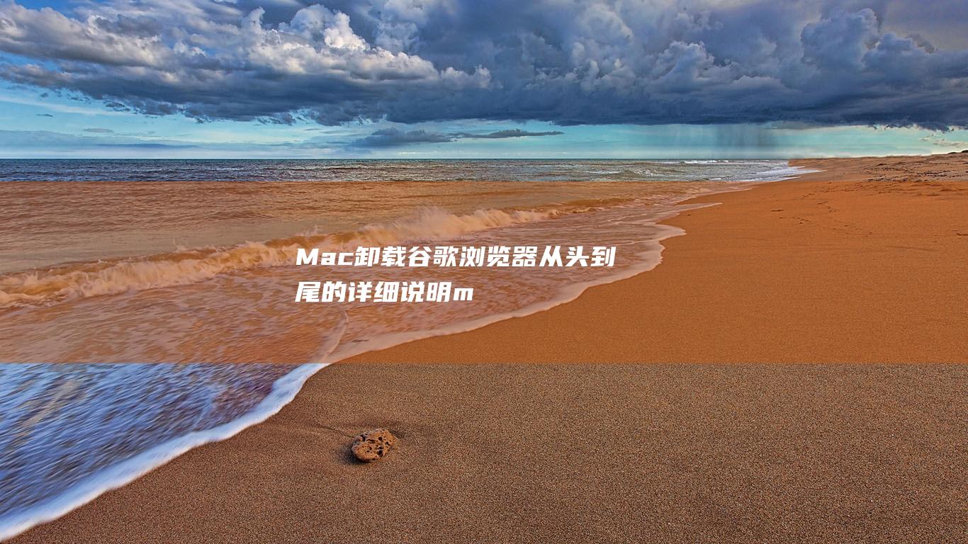 Mac卸载谷歌浏览器：从头到尾的详细说明 (mac卸载谷歌)