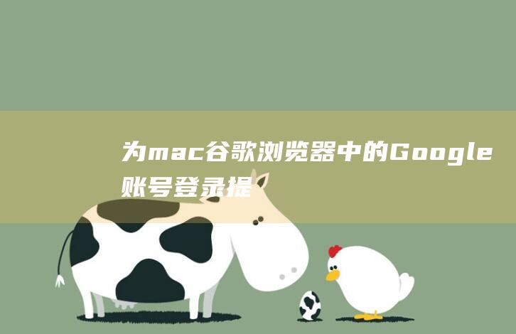 为mac谷歌浏览器中的Google账号登录提供全面的解决方案 (mac上谷歌)