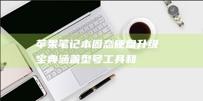 苹果笔记本固态硬盘升级宝典：涵盖型号、工具和最佳实践 (苹果笔记本固态硬盘怎么看)