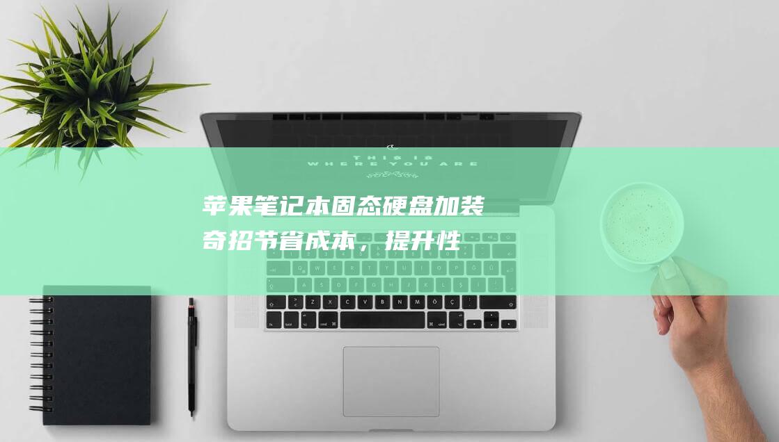 苹果笔记本固态硬盘加装奇招：节省成本，提升性能 (苹果笔记本固态硬盘)