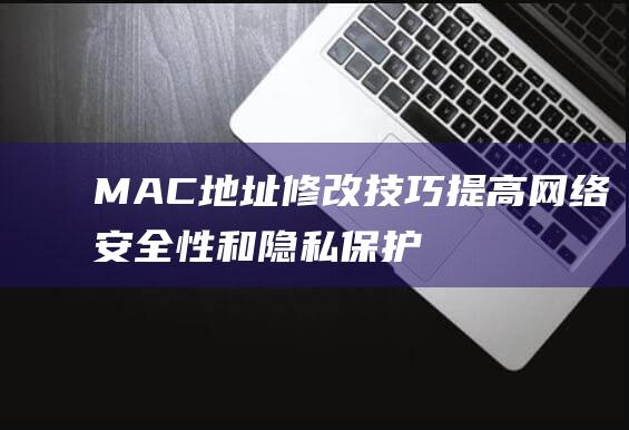 MAC地址修改技巧：提高网络安全性和隐私保护 (mac地址修改有什么影响吗)