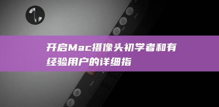 开启 Mac摄像头：初学者和有经验用户的详细指南 (开启mac摄像头)