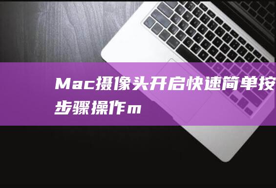 Mac摄像头开启快速简单按步骤操作m