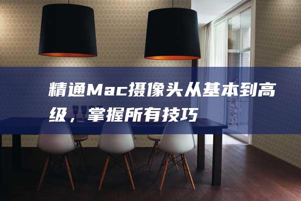 精通Mac摄像头从基本到高级，掌握所有技巧