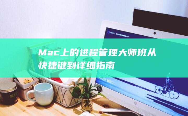 Mac上的进程管理大师班：从快捷键到详细指南，让进程管理不再困难 (mac进程管理器怎么打开)