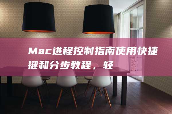 Mac进程控制指南：使用快捷键和分步教程，轻松关闭应用程序和进程 (mac进程管理)