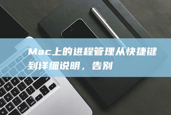 Mac上的进程管理：从快捷键到详细说明，告别卡顿和资源浪费 (mac进程管理器怎么打开)