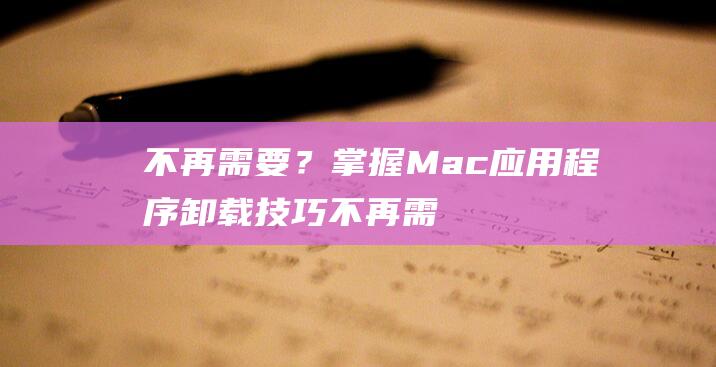 不再需要？掌握 Mac 应用程序卸载技巧 (不再需要是什么意思)