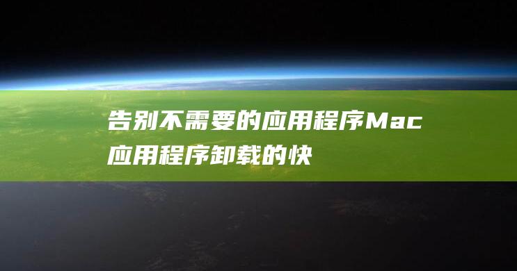 告别不需要的应用程序：Mac 应用程序卸载的快速教程 (告别不需要的战争是什么歌)