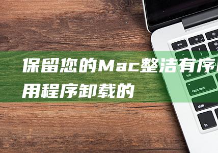 保留您的 Mac 整洁有序：Mac 应用程序卸载的全面解决方案 (保留您的工程活动组合如何有助于您未来的工程职业选择)