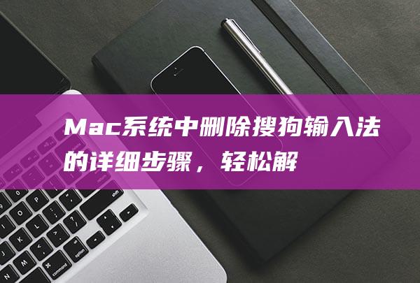 Mac系统中删除搜狗输入法的详细步骤，轻松解决输入法问题 (mac系统中文设置方法)