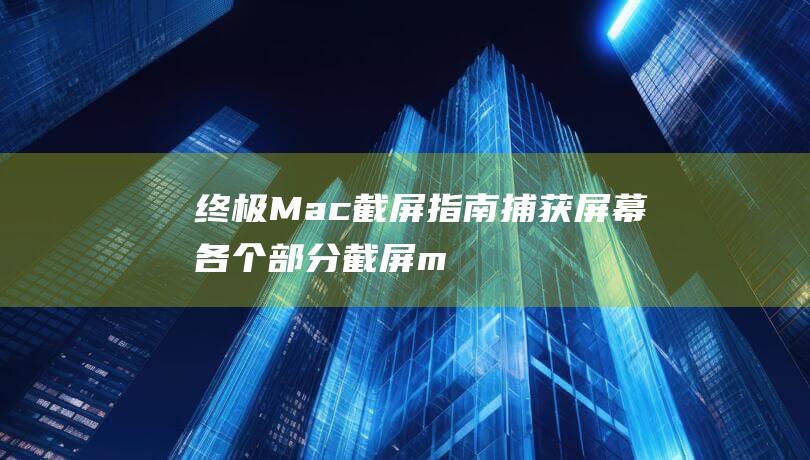 终极Mac截屏指南捕获屏幕各个部分截屏m