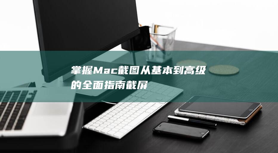 掌握 Mac 截图：从基本到高级的全面指南 (截屏 mac)