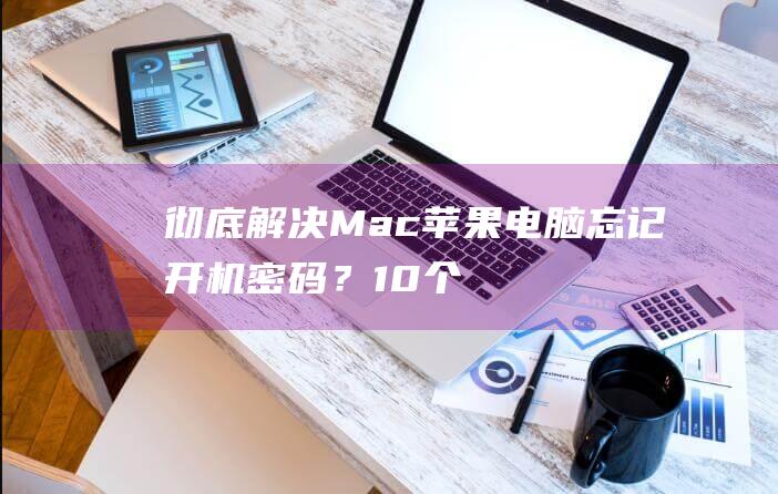 彻底解决：Mac苹果电脑忘记开机密码？10个有效解决方法 (c++解密)