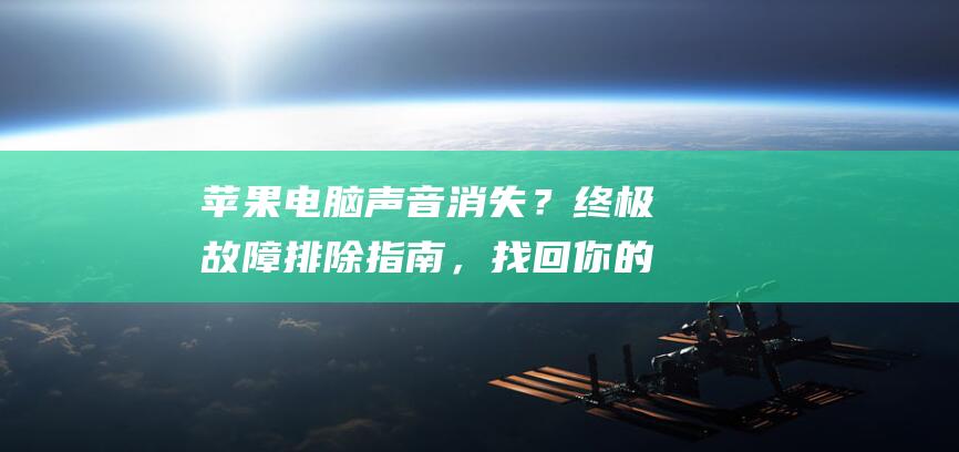 苹果电脑声音消失？终极故障排除指南，找回你的听觉 (苹果电脑声音太小怎么调)