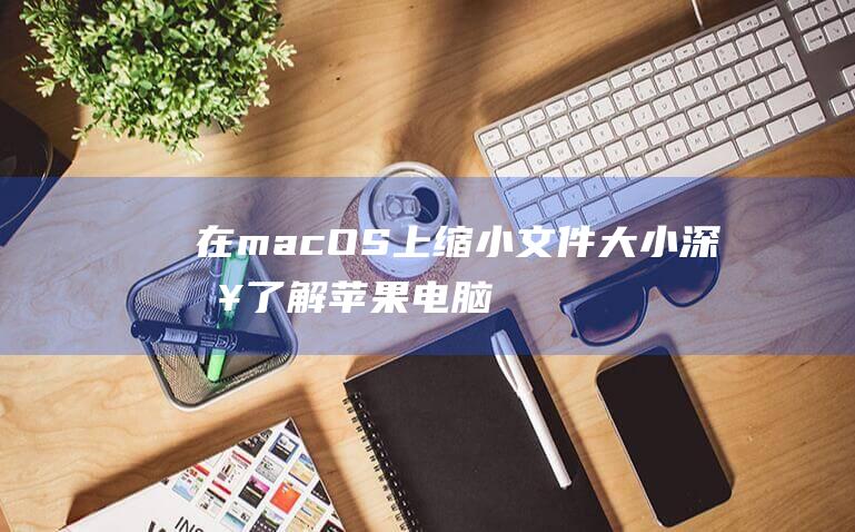 在 macOS 上缩小文件大小：深入了解苹果电脑的文件压缩方法 (在macos中重新启动是什么意思)