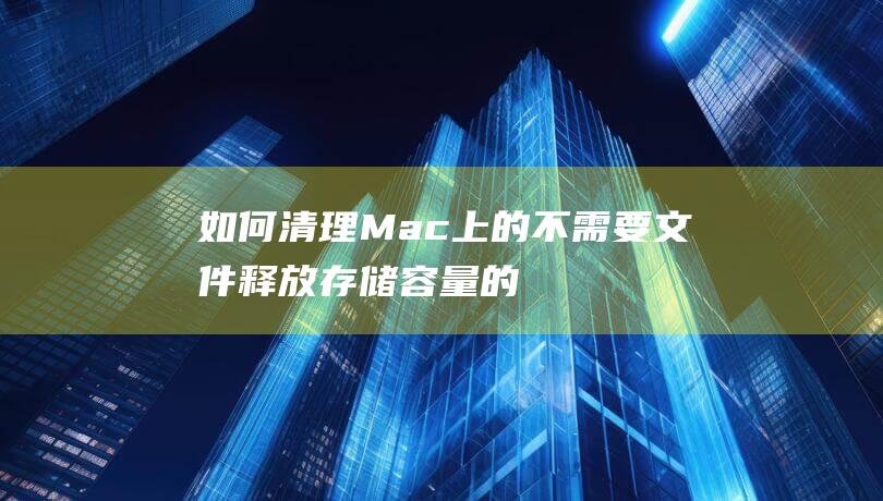 如何清理Mac上的不需要文件：释放存储容量的教程 (如何清理毛孔里的脏东西)