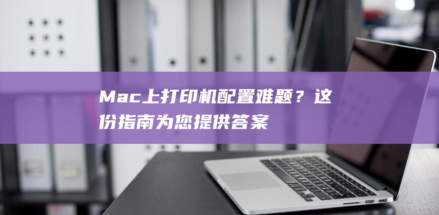 Mac上打印机配置难题？这份指南为您提供答案 (mac上打印图片)