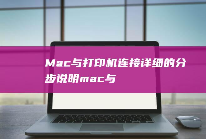 Mac与打印机连接：详细的分步说明 (mac与打印机连接)