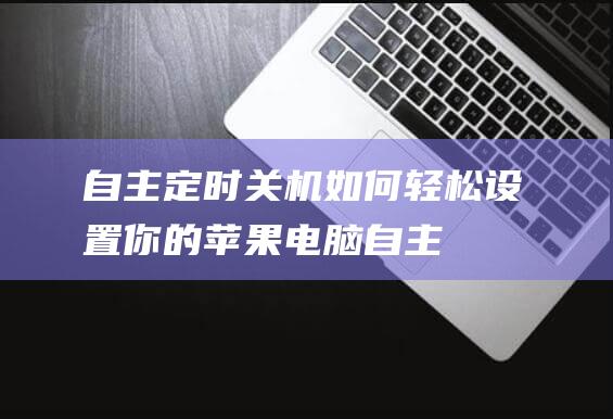 自主定时关机：如何轻松设置你的苹果电脑 (自主定时关机什么意思)