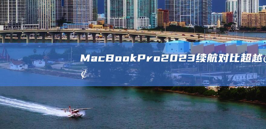 MacBookPro2023续航对比超越预