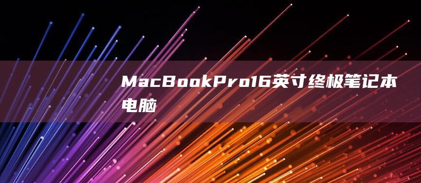 MacBook Pro 16 英寸：终极笔记本电脑还是昂贵的奢华品？深入解析 (macbookair)