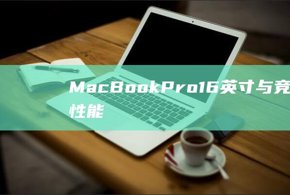 MacBook Pro 16 英寸与竞争对手：性能、功能和价值的终极对决 (macbookpro)