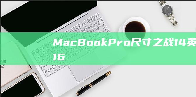 MacBook Pro尺寸之战：14英寸与16英寸的优缺点 (macbookpro)