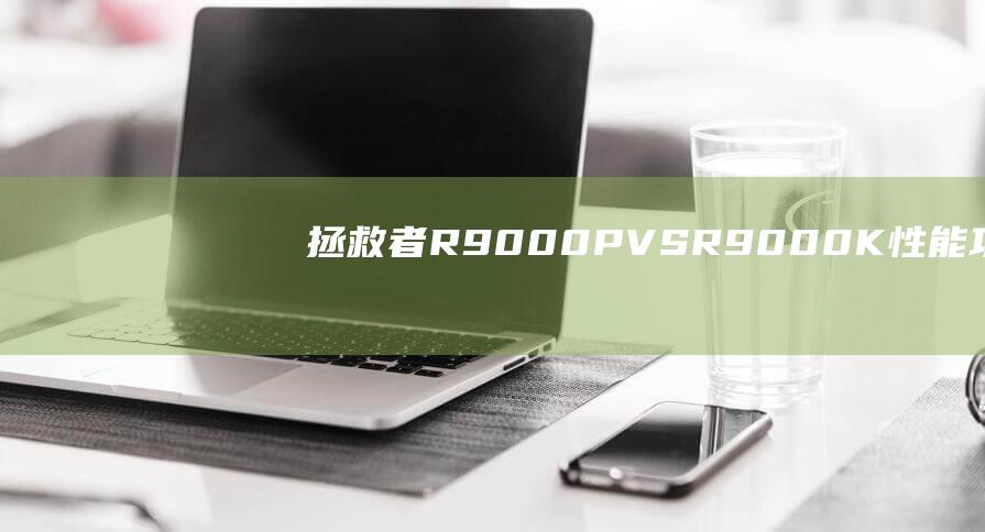 拯救者 R9000P VS R9000K：性能、功能和设计之间的深入分析 (拯救者r9000p配置)