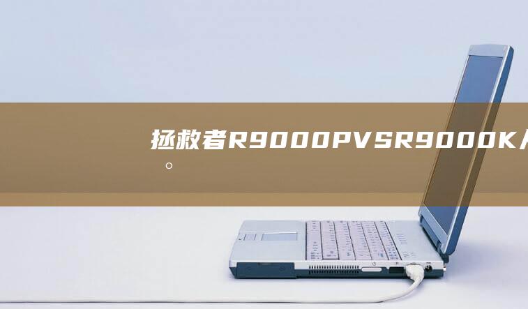 拯救者 R9000P VS R9000K：从硬件到软件的详尽比较，揭示最佳选择 (拯救者r9000p配置)