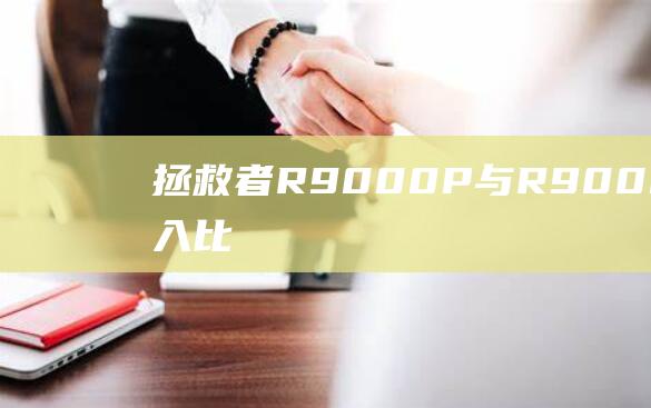 拯救者 R9000P 与 R9000K：全面深入比较，为您提供所有关键信息 (拯救者r9000P)