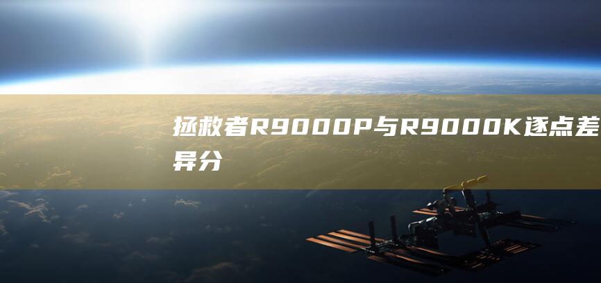 拯救者 R9000P 与 R9000K：逐点差异分析，帮助您选择最佳笔记本电脑 (拯救者r9000p配置)