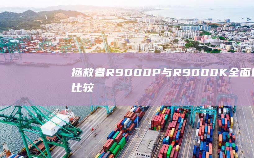 拯救者 R9000P 与 R9000K：全面的比较指南，涵盖所有关键差异 (拯救者r9000P)