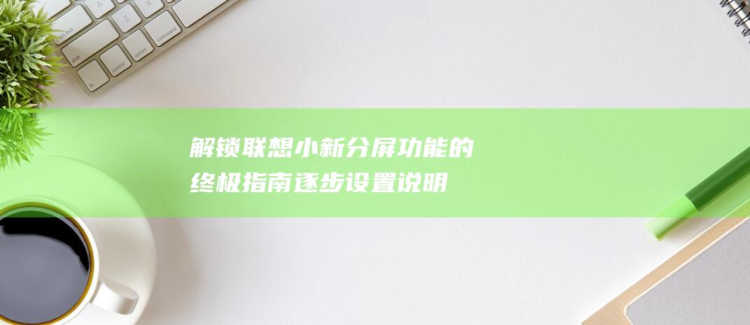 解锁联想小新分屏功能的终极指南：逐步设置说明 (解锁联想小新bios隐藏选项)