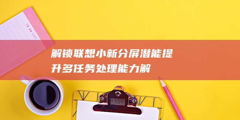 解锁联想小新分屏潜能：提升多任务处理能力 (解锁联想小新怎么关机)