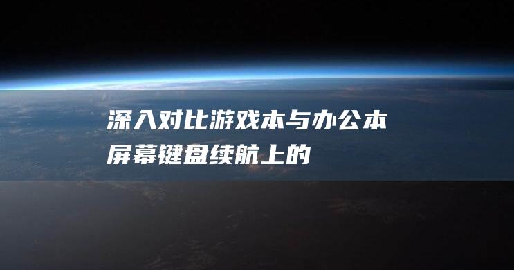 深入对比游戏本与办公本：屏幕、键盘、续航上的差异 (深入对比游戏有哪些)