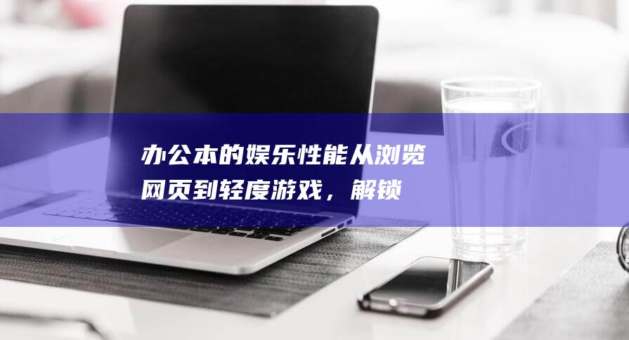 办公本的娱乐性能从浏览网页到轻度游戏，