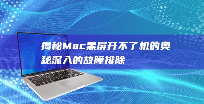 揭秘 Mac 黑屏开不了机的奥秘：深入的故障排除和解决方法 (macbook黑)