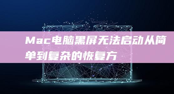 Mac 电脑黑屏无法启动：从简单到复杂的恢复方法 (mac电脑黑屏无法开机)