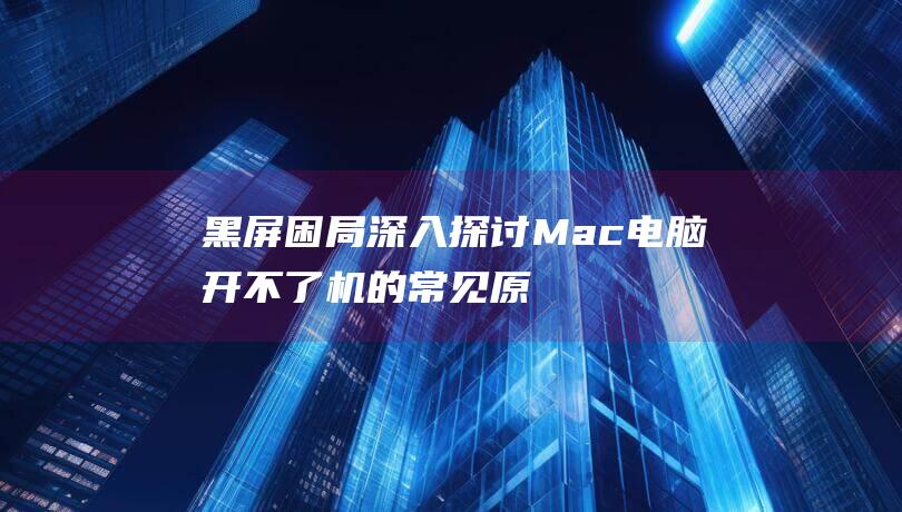 黑屏困局：深入探讨 Mac 电脑开不了机的常见原因和解决方法 (解决黑屏问题)