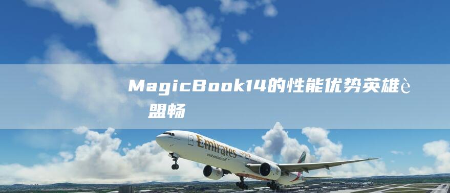 MagicBook 14 的性能优势：英雄联盟畅玩无阻 (magicbook16pro)