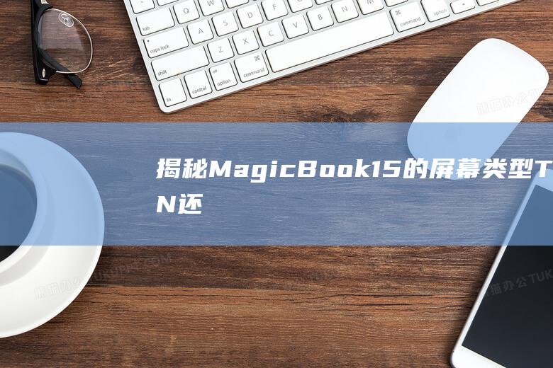 揭秘 MagicBook 15 的屏幕类型：TN 还是 IPS？ (揭秘mate60)