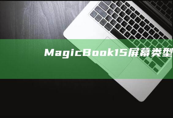 MagicBook 15 屏幕类型揭秘：TN vs IPS 的优缺点详解 (magicbook)