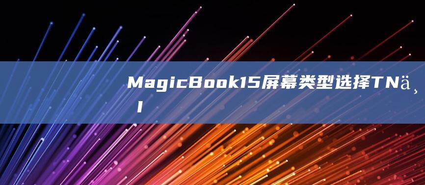 MagicBook 15 屏幕类型选择：TN 与 IPS 的最终指南 (magicbook16pro)