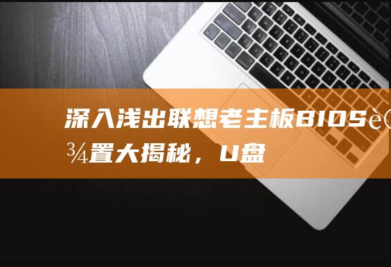 深入浅出：联想老主板BIOS设置大揭秘，U盘启动不再是难题 (深入浅 出)