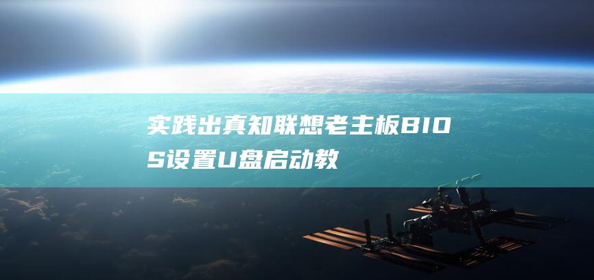 实践出真知：联想老主板BIOS设置U盘启动教程，一步步带你搞定 (实践出真知的意思是什么)