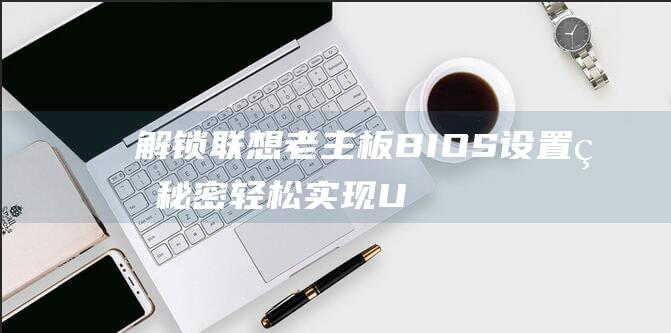 解锁联想老主板BIOS设置的秘密：轻松实现U盘启动的详细说明 (解锁联想老主板多少钱)