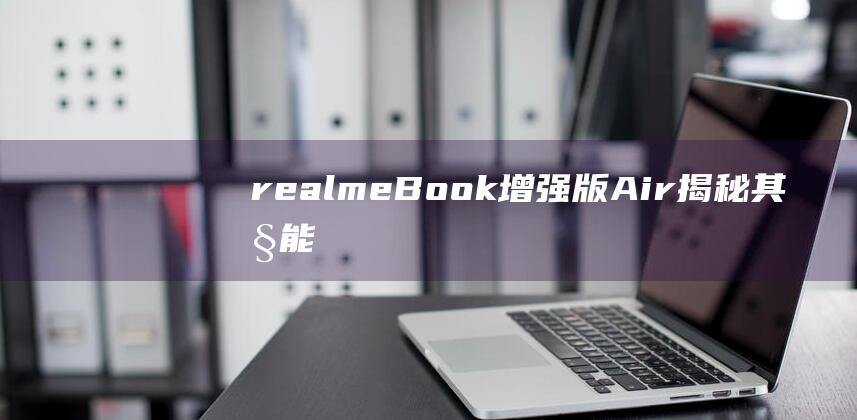 realme Book 增强版 Air：揭秘其性能背后的处理器 (realme没电自动关机开不了机)